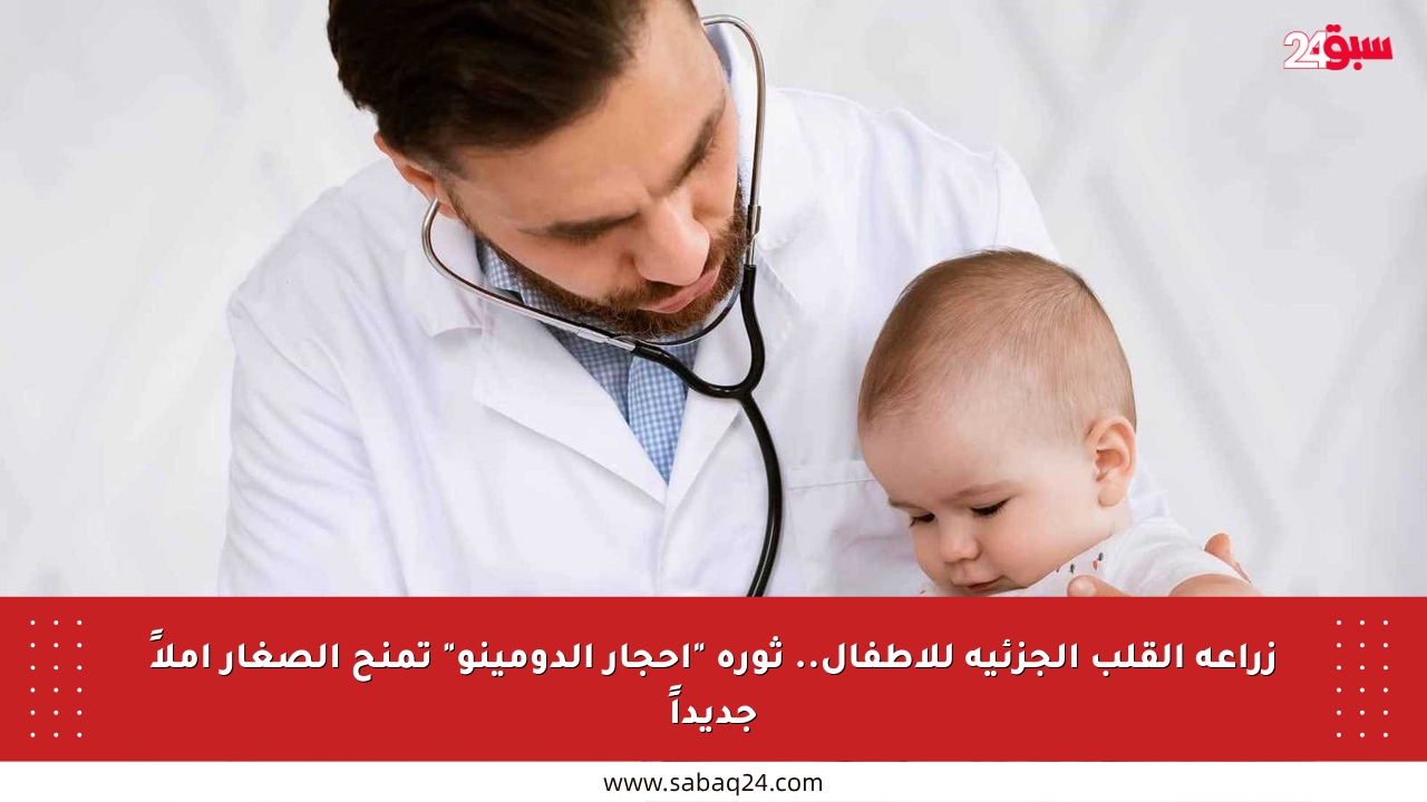 زراعة القلب الجزئية للأطفال.. ثورة “أحجار الدومينو” تمنح الصغار أملاً جديداً
